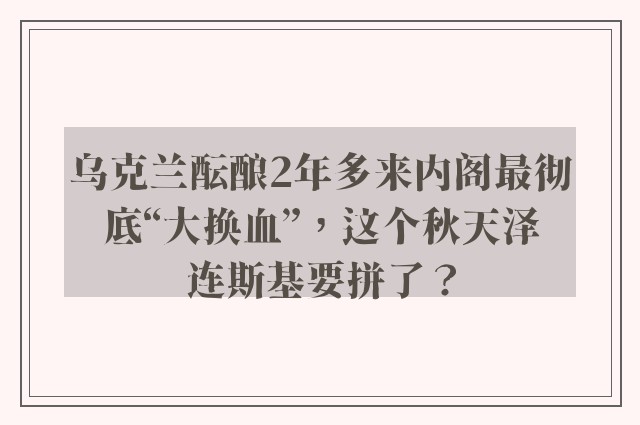 乌克兰酝酿2年多来内阁最彻底“大换血”，这个秋天泽连斯基要拼了？