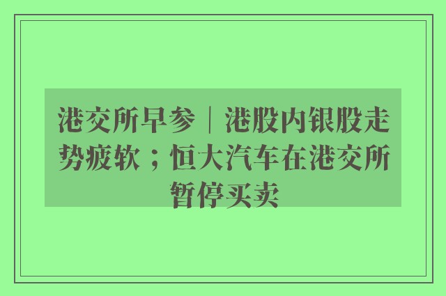 港交所早参｜港股内银股走势疲软；恒大汽车在港交所暂停买卖