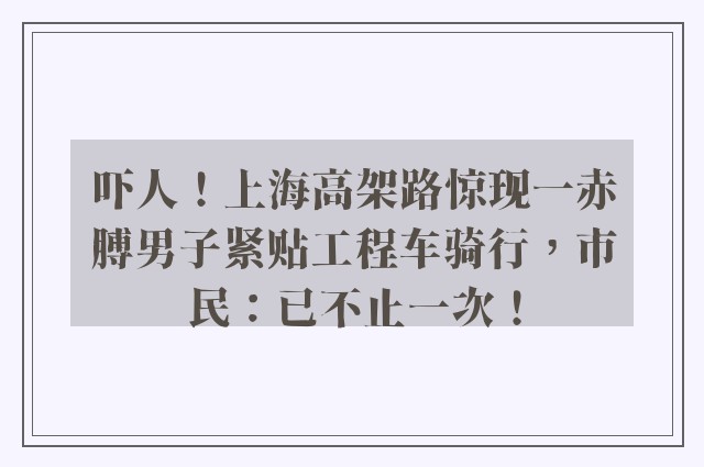 吓人！上海高架路惊现一赤膊男子紧贴工程车骑行，市民：已不止一次！