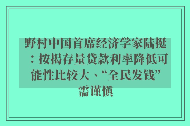 野村中国首席经济学家陆挺：按揭存量贷款利率降低可能性比较大、“全民发钱”需谨慎