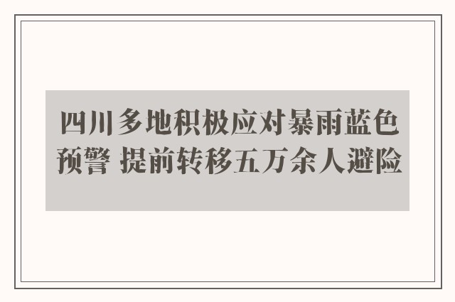 四川多地积极应对暴雨蓝色预警 提前转移五万余人避险