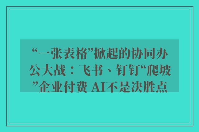 “一张表格”掀起的协同办公大战：飞书、钉钉“爬坡”企业付费 AI不是决胜点