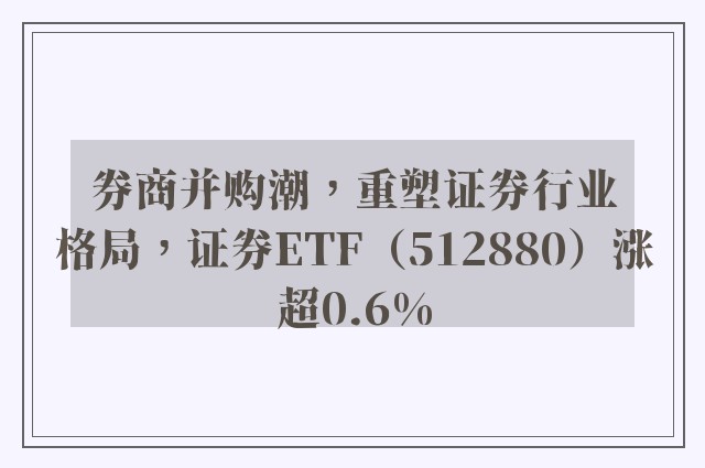 券商并购潮，重塑证券行业格局，证券ETF（512880）涨超0.6%