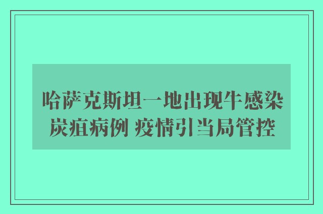 哈萨克斯坦一地出现牛感染炭疽病例 疫情引当局管控