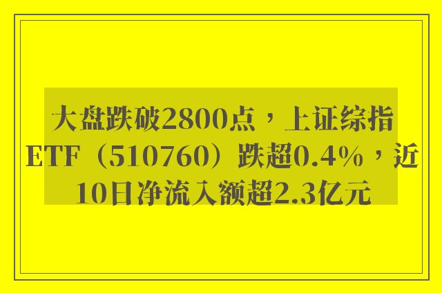 大盘跌破2800点，上证综指ETF（510760）跌超0.4%，近10日净流入额超2.3亿元