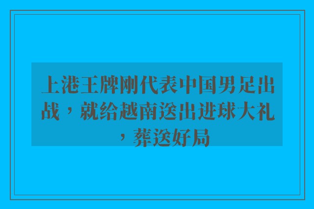 上港王牌刚代表中国男足出战，就给越南送出进球大礼，葬送好局