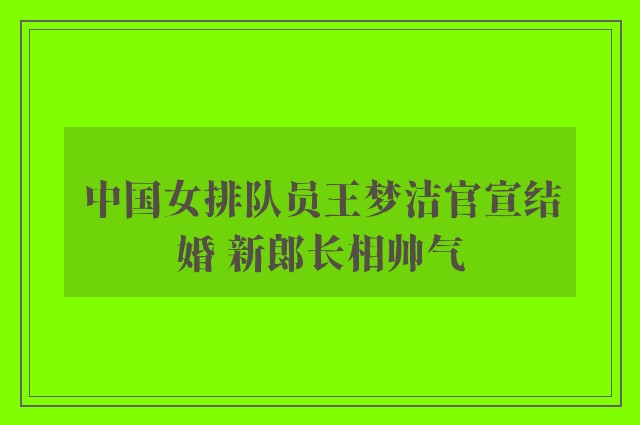 中国女排队员王梦洁官宣结婚 新郎长相帅气