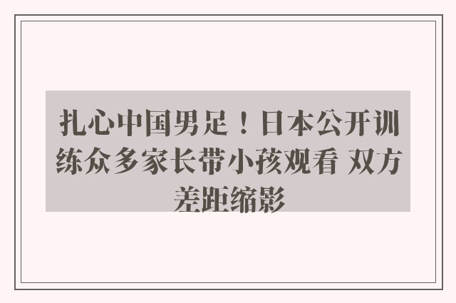 扎心中国男足！日本公开训练众多家长带小孩观看 双方差距缩影