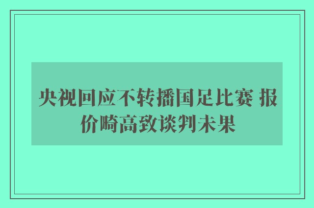 央视回应不转播国足比赛 报价畸高致谈判未果