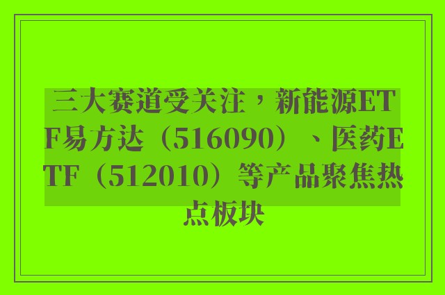 三大赛道受关注，新能源ETF易方达（516090）、医药ETF（512010）等产品聚焦热点板块