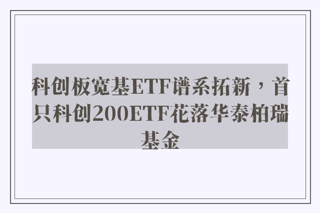 科创板宽基ETF谱系拓新，首只科创200ETF花落华泰柏瑞基金