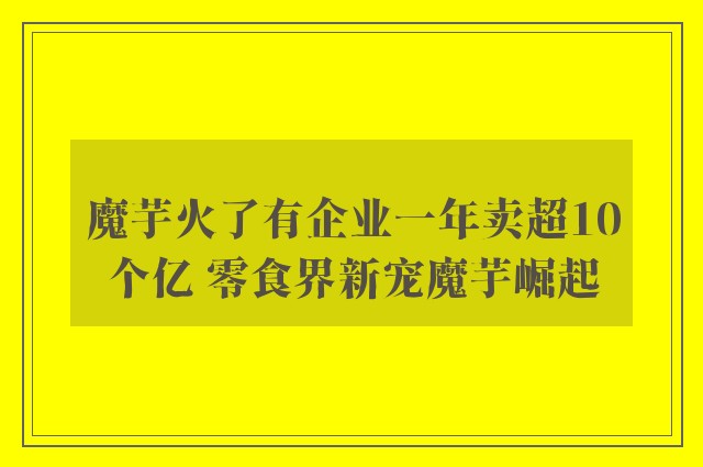 魔芋火了有企业一年卖超10个亿 零食界新宠魔芋崛起