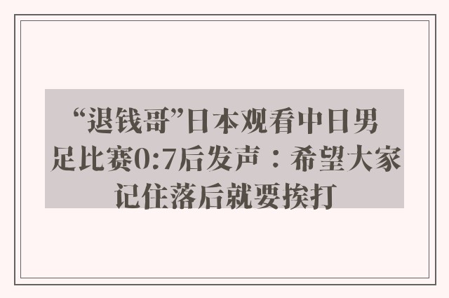 “退钱哥”日本观看中日男足比赛0:7后发声：希望大家记住落后就要挨打