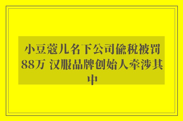 小豆蔻儿名下公司偷税被罚88万 汉服品牌创始人牵涉其中