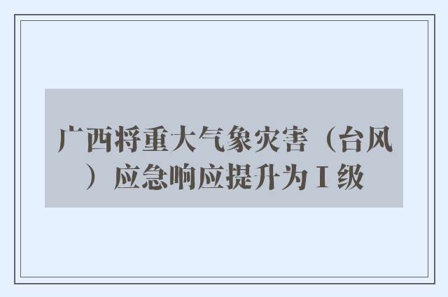 广西将重大气象灾害（台风）应急响应提升为Ⅰ级