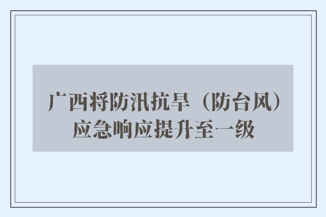 广西将防汛抗旱（防台风）应急响应提升至一级