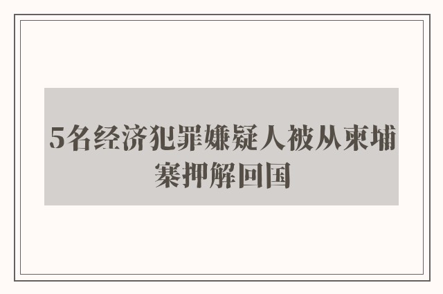 5名经济犯罪嫌疑人被从柬埔寨押解回国