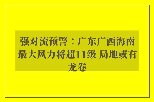 强对流预警：广东广西海南最大风力将超11级 局地或有龙卷