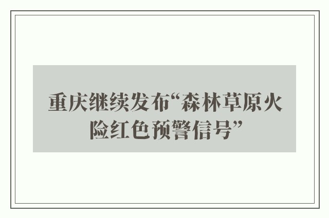 重庆继续发布“森林草原火险红色预警信号”