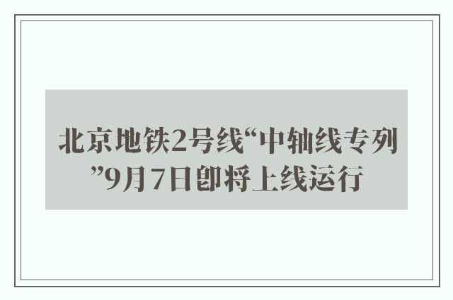 北京地铁2号线“中轴线专列”9月7日即将上线运行