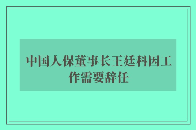 中国人保董事长王廷科因工作需要辞任