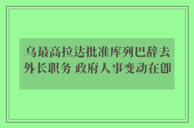 乌最高拉达批准库列巴辞去外长职务 政府人事变动在即