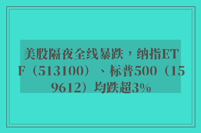 美股隔夜全线暴跌，纳指ETF（513100）、标普500（159612）均跌超3%