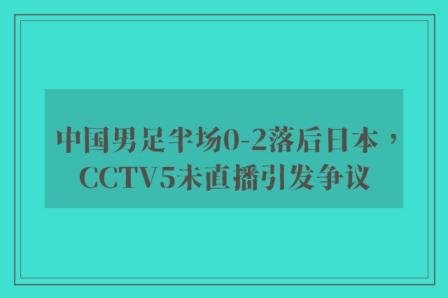 中国男足半场0-2落后日本，CCTV5未直播引发争议