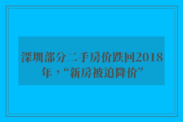 深圳部分二手房价跌回2018年，“新房被迫降价”