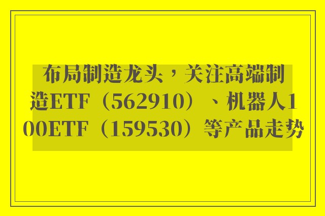 布局制造龙头，关注高端制造ETF（562910）、机器人100ETF（159530）等产品走势