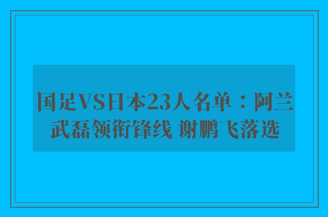 国足VS日本23人名单：阿兰武磊领衔锋线 谢鹏飞落选