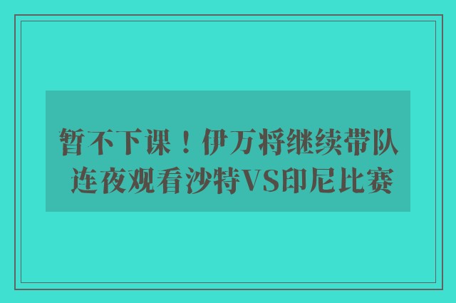 暂不下课！伊万将继续带队 连夜观看沙特VS印尼比赛