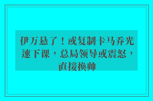 伊万悬了！或复制卡马乔光速下课，总局领导或震怒，直接换帅