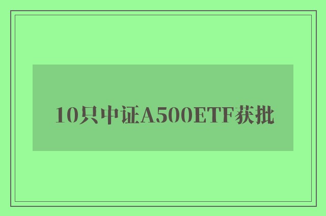 10只中证A500ETF获批