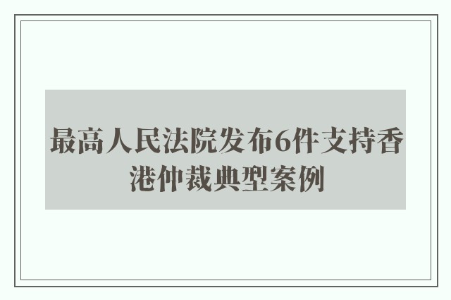 最高人民法院发布6件支持香港仲裁典型案例