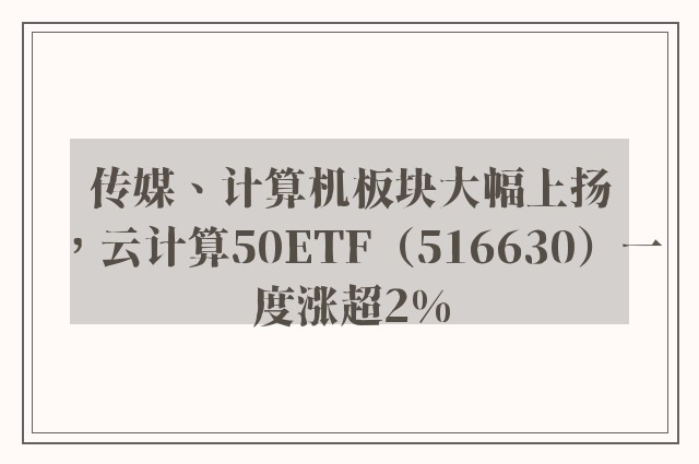 传媒、计算机板块大幅上扬，云计算50ETF（516630）一度涨超2%