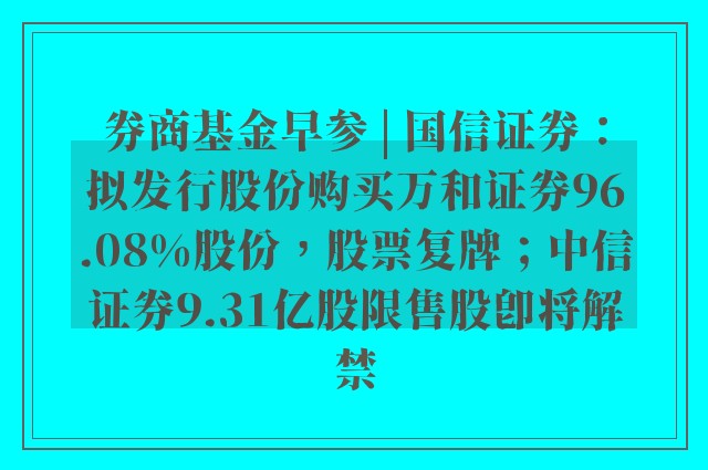 券商基金早参 | 国信证券：拟发行股份购买万和证券96.08%股份，股票复牌；中信证券9.31亿股限售股即将解禁