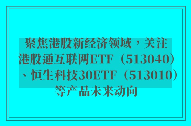 聚焦港股新经济领域，关注港股通互联网ETF（513040）、恒生科技30ETF（513010）等产品未来动向