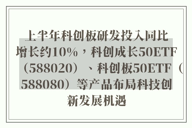 上半年科创板研发投入同比增长约10%，科创成长50ETF（588020）、科创板50ETF（588080）等产品布局科技创新发展机遇