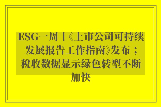 ESG一周丨《上市公司可持续发展报告工作指南》发布；税收数据显示绿色转型不断加快