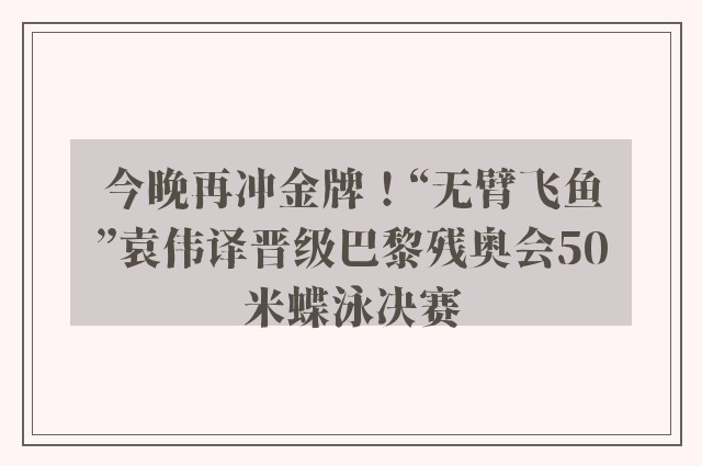 今晚再冲金牌！“无臂飞鱼”袁伟译晋级巴黎残奥会50米蝶泳决赛