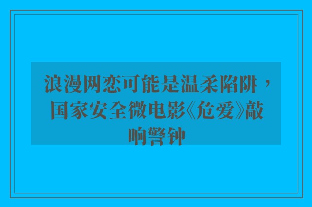 浪漫网恋可能是温柔陷阱，国家安全微电影《危爱》敲响警钟