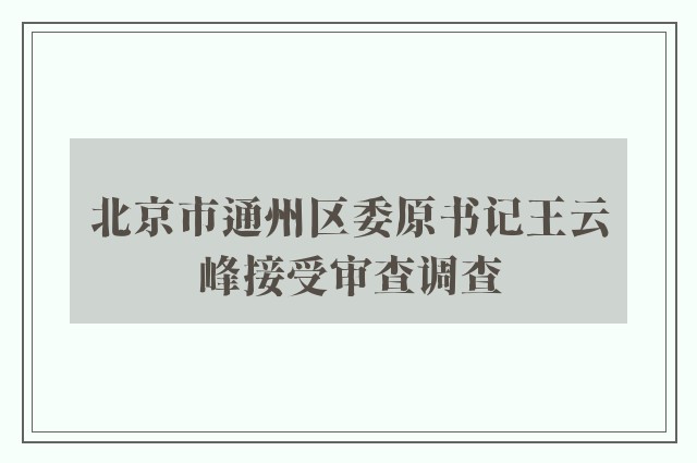 北京市通州区委原书记王云峰接受审查调查