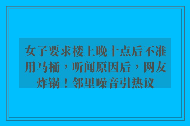 女子要求楼上晚十点后不准用马桶，听闻原因后，网友炸锅！邻里噪音引热议