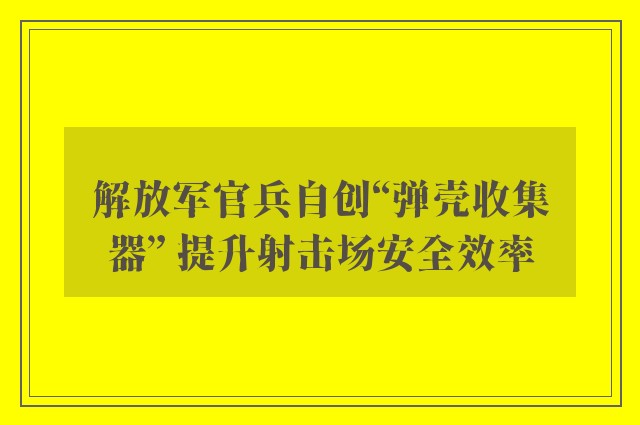 解放军官兵自创“弹壳收集器” 提升射击场安全效率