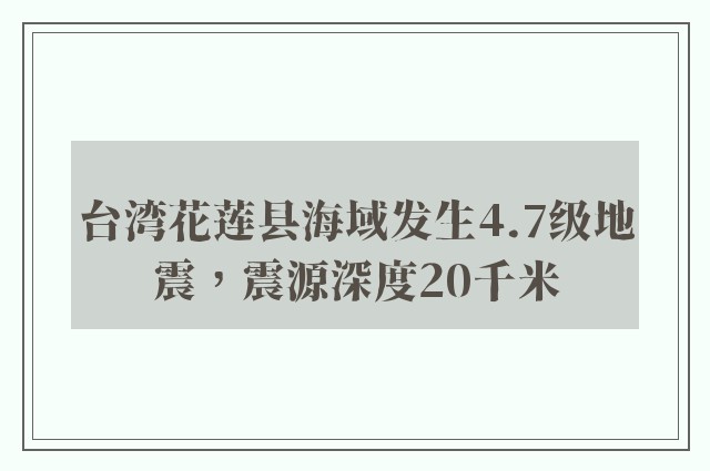 台湾花莲县海域发生4.7级地震，震源深度20千米