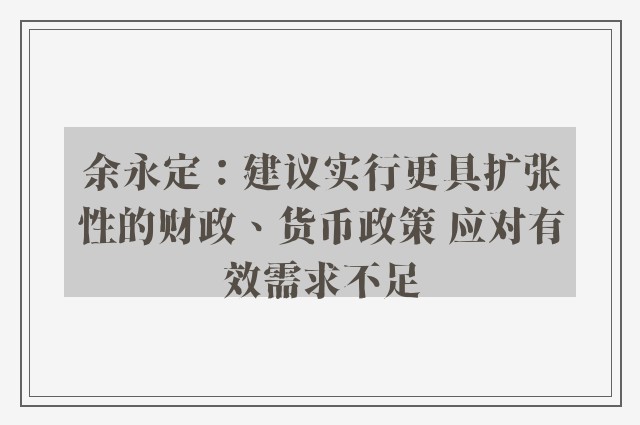 余永定：建议实行更具扩张性的财政、货币政策 应对有效需求不足