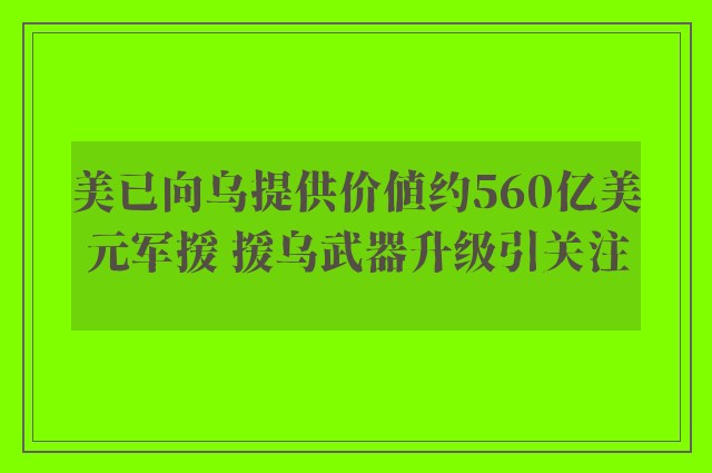 美已向乌提供价值约560亿美元军援 援乌武器升级引关注