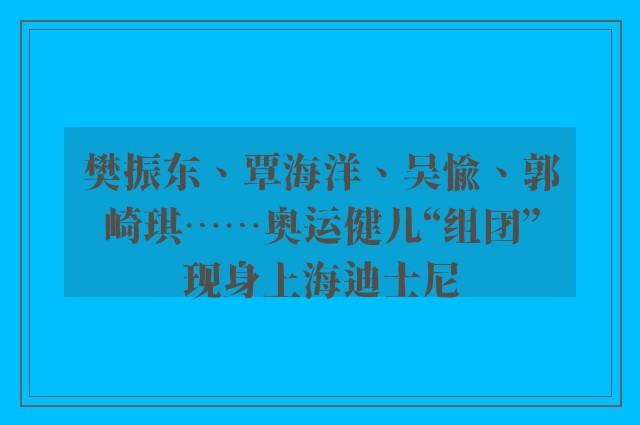 樊振东、覃海洋、吴愉、郭崎琪……奥运健儿“组团”现身上海迪士尼