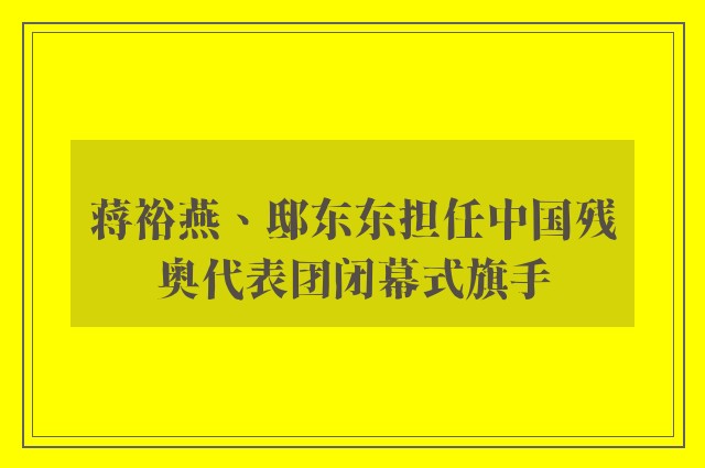 蒋裕燕、邸东东担任中国残奥代表团闭幕式旗手